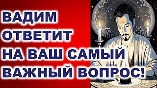 ВАДИМ ОТВЕТИТ НА ВАШ САМЫЙ ВАЖНЫЙ ВОПРОС!