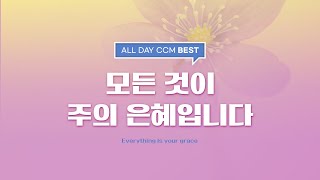 [ALL DAY CCM BEST] 모든것이 주의 은혜입니다(Everything is your grace)