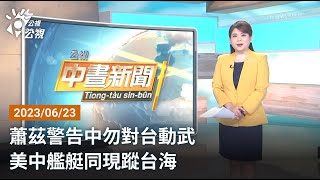 20230623 公視中晝新聞 完整版｜蕭茲警告中勿對台動武 美中艦艇同現蹤台海