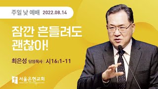 [서울은현교회] 주일 낮 예배 설교 2022년 8월 14일 | 잠깐 흔들려도 괜찮아! |최은성 담임목사 [시편 16편 1~11절]