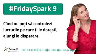 #FridaySpark 9 - Când nu poți să controlezi lucrurile pe care ți le dorești, ajungi la disperare