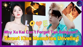 Why Xu Kai Can't Forget Tan Songyun? Sweet Kiss Memories Unveiled #Xu Kai Tan Songyun latest news