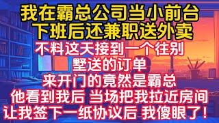 我在霸总公司当小前台，下班后还兼职送外卖，不料这天接到一个往别墅送的订单，来开门的竟然是霸总，他看到我后 当场把我拉近房间，让我签下一纸协议后 我傻眼了！