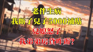 老伴生病，我断了儿子5000补贴，儿媳怒了：我弟弟房贷咋办？#為人處事#生活經驗#情感故事#唯美频道#爽文