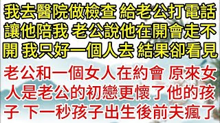 我去醫院做檢查 給老公打電話讓他陪我 老公說他在開會走不開 我只好一個人去 結果我看見 老公和一個女人在約會 原來女人是老公的初戀更懷了他的孩子 下一秒孩子出生後前夫瘋了#為人處世#生活經驗#情感故事