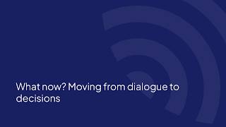 What now? Moving from dialogue to decisions