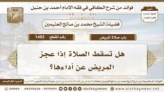 1453 - هل تسقط الصلاة إذا عجز المريض عن أداءها؟ الكافي في فقه الإمام أحمد بن حنبل - ابن عثيمين