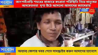 জলপাইগুড়ি শহরের বাজারে করোনা পরিস্থিতি নিয়ে মানুষের অসচেতনতা  দৃশ্য উঠে আসলো আমাদের ক্যামেরায়