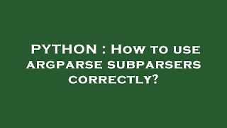 PYTHON : How to use argparse subparsers correctly?