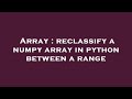 Array : reclassify a numpy array in python between a range