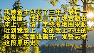 【完结】我被金主包養了三年。最後一晚荒唐，他把三百萬現金撒在床上，「滾」字繞着煙圈狠狠吐到我臉上，嗆的我止不住的咳嗽，我拿錢離開，發誓忘掉這段黑歷史。