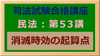 〔独学〕司法試験・予備試験合格講座　民法（基本知識・論証パターン編）第５３講：消滅時効の起算点