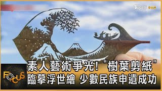 素人藝術爭光! 「樹葉剪紙」臨摹浮世繪 少數民族申遺成功｜方念華｜FOCUS全球新聞20250129 @tvbsfocus