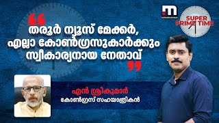 തരൂർ ന്യൂസ് മേക്കർ, എല്ലാ കോൺ​ഗ്രസുകാർക്കും സ്വീകാര്യനായ നേതാവ് - എൻ ശ്രീകുമാർ