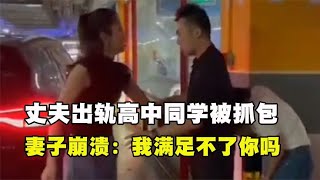 丈夫出轨高中同学被当场抓包，妻子崩溃发飙：我满足不了你吗！