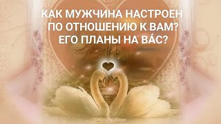 РАСКЛАД ПО ЗАПРОСУ? Как мужчина настроен по отношению к Вам? Его планы на Вас?