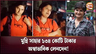 মুন্নি সাহার ১৩৪ কোটি টাকার অস্বাভাবিক লেনদেনের অভিযোগ! | Munni Saha | Channel 24