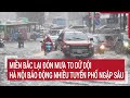 Điểm nóng: Miền Bắc lại đón mưa to dữ dội, Hà Nội báo động nhiều tuyến phố ngập sâu