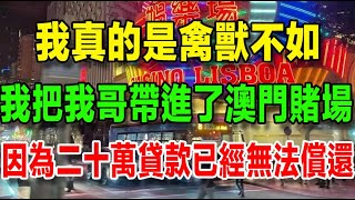 【我在澳門輸光跑路】（八十五）我真的是禽獸不如，我把我的親哥哥帶進了澳門賭場，因為二十萬貸款已經無法償還