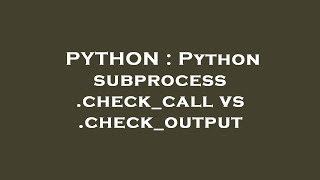 PYTHON : Python subprocess .check_call vs .check_output