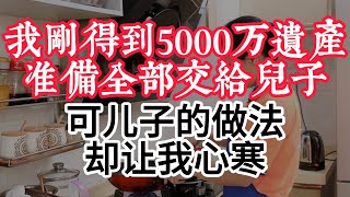 我刚得到5000万遗产，准备全部交给儿子，可儿子的做法却让我心寒#人生感悟 #人生智慧 #為人處世