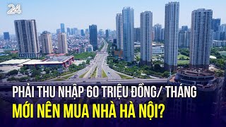 Phải thu nhập 60 triệu đồng/ tháng mới nên mua nhà Hà Nội? | VTV24