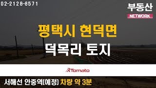 부동산토마토TV 알토마토 rtomato 05/28(화) 부동산네트워크 : 서해선 안중역(예정) 차량 약 3분 평택시 현덕면 덕목리 토지