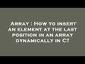 Array : How to insert an element at the last position in an array dynamically in C?