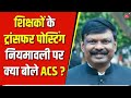 ट्रांसफर पोस्टिंग नीति पर क्या बोले ACS S सिद्धार्थ