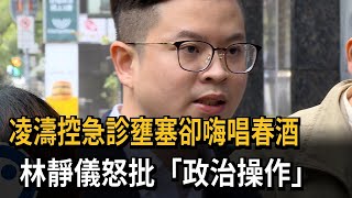 凌濤控急診壅塞卻嗨唱春酒 林靜儀怒批「政治操作」－民視新聞