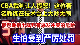 CBA裁判让人愤怒！这位著名教练在技术台上大吵大闹，愤怒地指出裁判有爆发冲突的危险，生怕受到严厉处罚