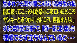 生まれつき耳が聞こえない高校生の私親に黙ってこっそり夏祭りに来ていたところヤンキーとぶつかり「おいコラ、無視すんな!』すると突然慌てた様子で、周が一斉に走り出した理解できず立ちなんでいると･【修羅場】