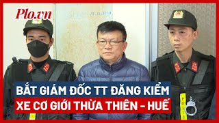 Bắt Giám đốc Trung tâm đăng kiểm xe cơ giới Thừa Thiên - Huế - PLO