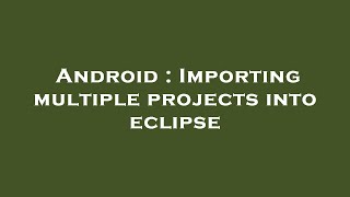 Android : Importing multiple projects into eclipse