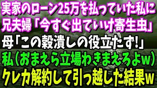 【スカッと】実家のローン月25万を支払っていた私に姉夫婦「同居するから出て行け寄生虫！」母「このニートが！」私（立場わきまえろよこいつらw）→クレジットカードも全て解約して引っ越した結果w【