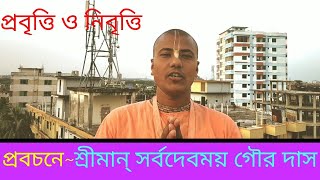 প্রবৃত্তি ও নিবৃত্তি, প্রবচনে~শ্রীমান্ সর্বদেবময় গৌর দাস ব্রহ্মচারী,ইসহন যুগলটিলা সিলেট।