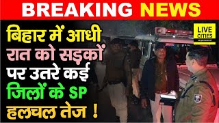 Bihar में आधी रात को सड़कों पर उतरे कई जिलों के SP, इतनों को उठा लिया, हलचल तेज