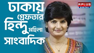 Bangladesh News: ঢাকায় গ্রেফতার হিন্দু মহিলা সাংবাদিক।Rplus news