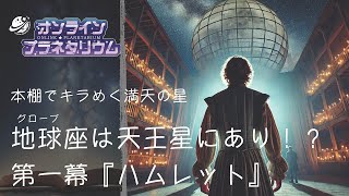 【オンラインプラネタリウム】#37 「地球（グローブ）座は天王星にあり？第一幕『ハムレット』」