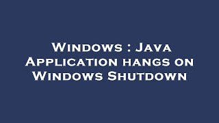 Windows : Java Application hangs on Windows Shutdown