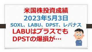 米国株投資成績報告、2023年5月03日、SOXL、LABU、DPST、レバナス。LABUはプラスでもDPSTの爆損が・・・【SOXLで老後2000万円問題解決】