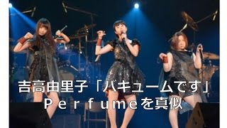 Ｐｅｒｆｕｍｅを真似、吉高由里子「バキュームです」