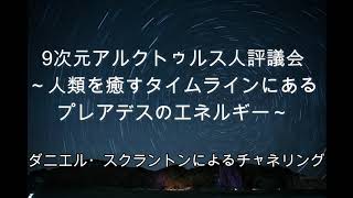 【アルクトゥルス】人類を癒すタイムラインにあるプレアデスのエネルギー∞9次元アルクトゥルス人評議会～ダニエル・スクラントンによるチャネリング