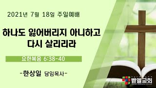 [주일예배] 2021년 7월 18일 - 하나도 잃어버리지 아니하고 다시 살리리라 (요 6:38-40, 한상일 담임목사)