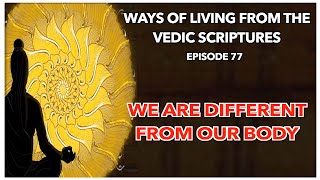 We are different from our body | Ways of Living from the Vedic Scriptures | Episode 77