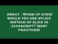 Array : When (if ever) would you use splice instead of slice in Javascript? (best practices)