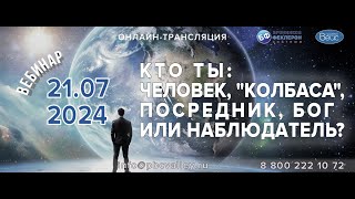 Вебинар 21.07.2024 Кто ты : Человек, «Колбаса», посредник, Бог или Наблюдатель?