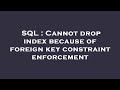 SQL : Cannot drop index because of foreign key constraint enforcement
