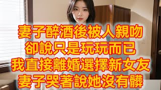 妻子醉酒後被人親吻，卻說只是玩玩而已，我直接離婚選擇新女友，妻子哭著說她沒有髒