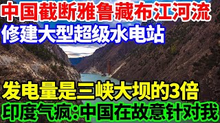 中国截断雅鲁藏布江河流，修建大型超级水电站，发电量是三峡大坝的3倍，印度气疯：中国在针对我！